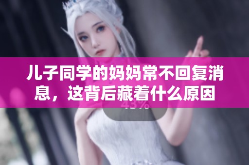 儿子同学的妈妈常不回复消息，这背后藏着什么原因