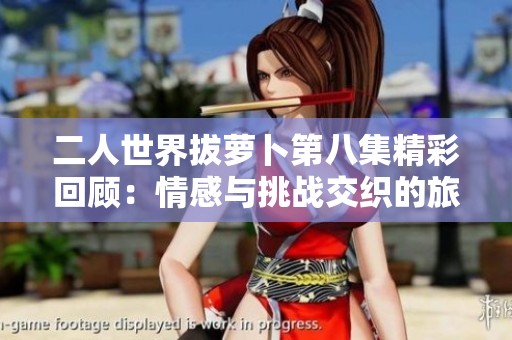 二人世界拔萝卜第八集精彩回顾：情感与挑战交织的旅程