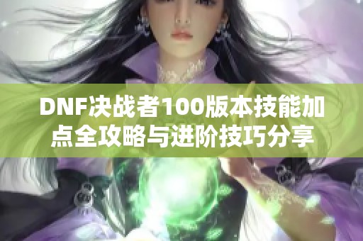 DNF决战者100版本技能加点全攻略与进阶技巧分享