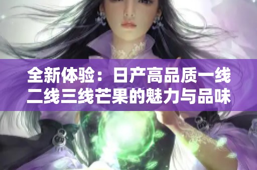 全新体验：日产高品质一线二线三线芒果的魅力与品味