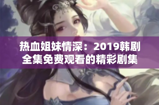 热血姐妹情深：2019韩剧全集免费观看的精彩剧集