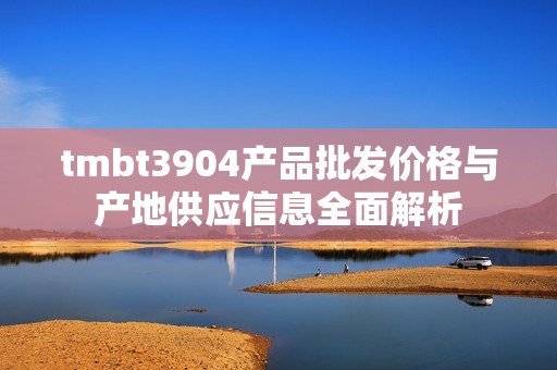 tmbt3904产品批发价格与产地供应信息全面解析