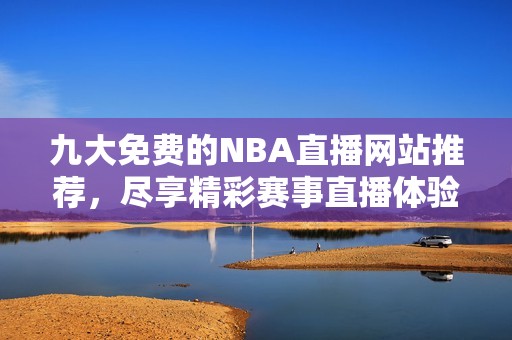 九大免费的NBA直播网站推荐，尽享精彩赛事直播体验