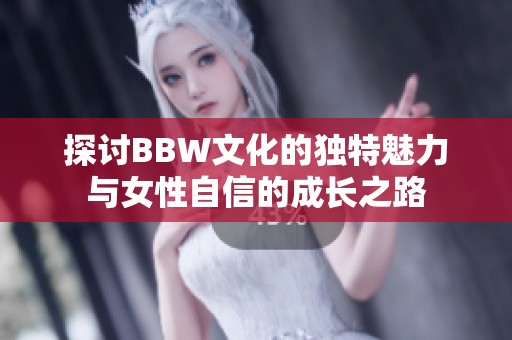 探讨BBW文化的独特魅力与女性自信的成长之路