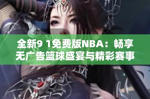 全新9 1免费版NBA：畅享无广告篮球盛宴与精彩赛事体验