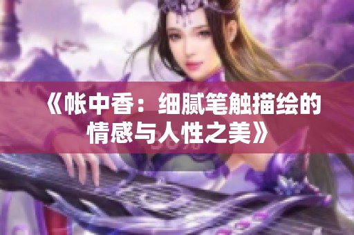 《帐中香：细腻笔触描绘的情感与人性之美》