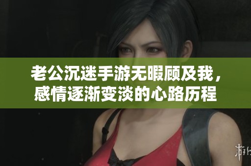 老公沉迷手游无暇顾及我，感情逐渐变淡的心路历程
