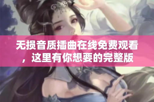 无损音质插曲在线免费观看，这里有你想要的完整版