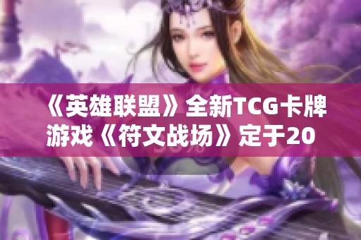 《英雄联盟》全新TCG卡牌游戏《符文战场》定于2025年正式发布