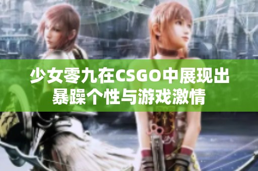 少女零九在CSGO中展现出暴躁个性与游戏激情