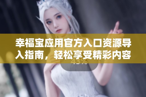 幸福宝应用官方入口资源导入指南，轻松享受精彩内容