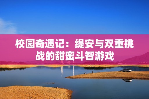 校园奇遇记：缇安与双重挑战的甜蜜斗智游戏