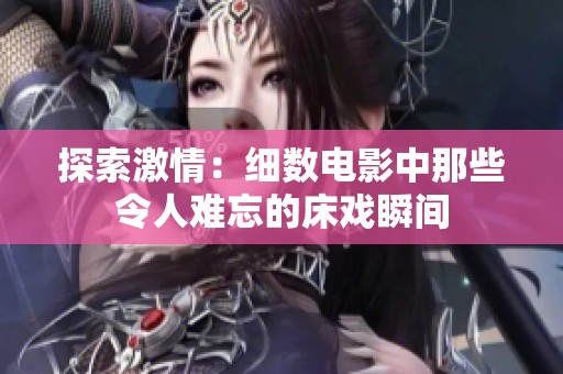 探索激情：细数电影中那些令人难忘的床戏瞬间