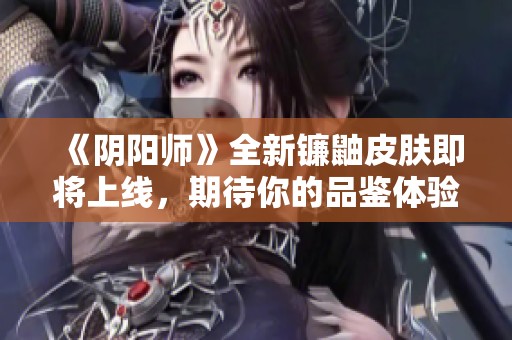 《阴阳师》全新镰鼬皮肤即将上线，期待你的品鉴体验