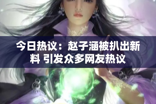 今日热议：赵子涵被扒出新料 引发众多网友热议