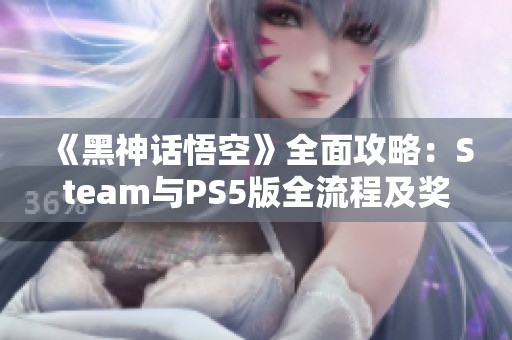 《黑神话悟空》全面攻略：Steam与PS5版全流程及奖杯详解