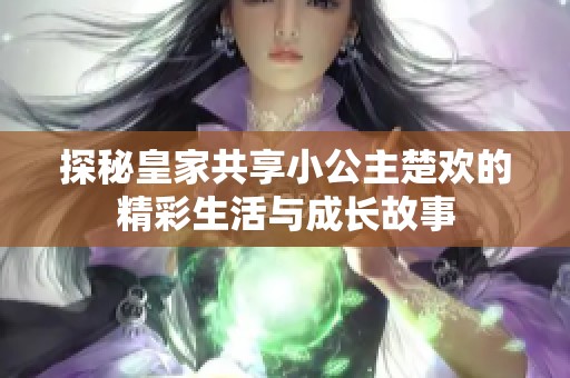 探秘皇家共享小公主楚欢的精彩生活与成长故事