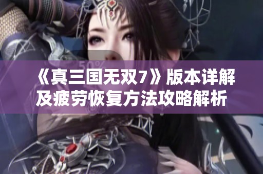 《真三国无双7》版本详解及疲劳恢复方法攻略解析