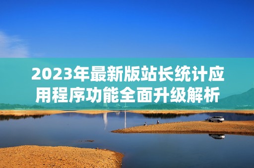 2023年最新版站长统计应用程序功能全面升级解析