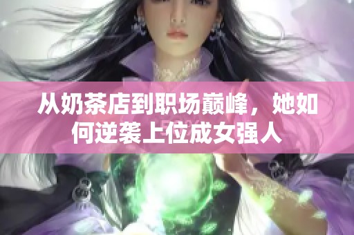 从奶茶店到职场巅峰，她如何逆袭上位成女强人