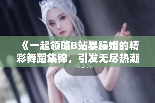 《一起领略B站暴躁姐的精彩舞蹈集锦，引发无尽热潮》