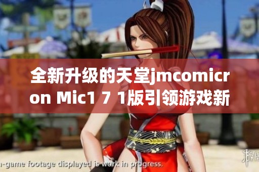 全新升级的天堂jmcomicron Mic1 7 1版引领游戏新体验