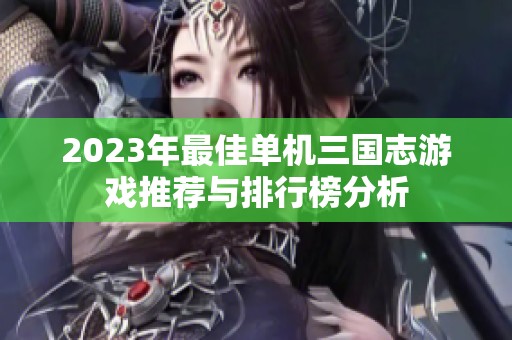 2023年最佳单机三国志游戏推荐与排行榜分析