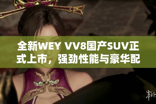 全新WEY VV8国产SUV正式上市，强劲性能与豪华配置兼备