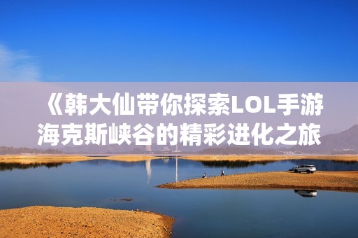 《韩大仙带你探索LOL手游海克斯峡谷的精彩进化之旅》