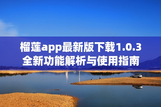 榴莲app最新版下载1.0.3全新功能解析与使用指南