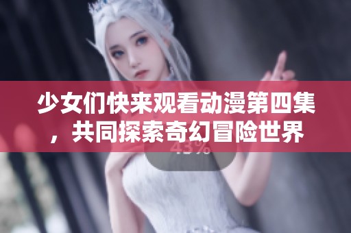 少女们快来观看动漫第四集，共同探索奇幻冒险世界