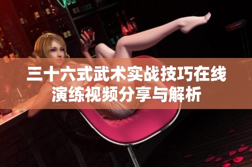 三十六式武术实战技巧在线演练视频分享与解析