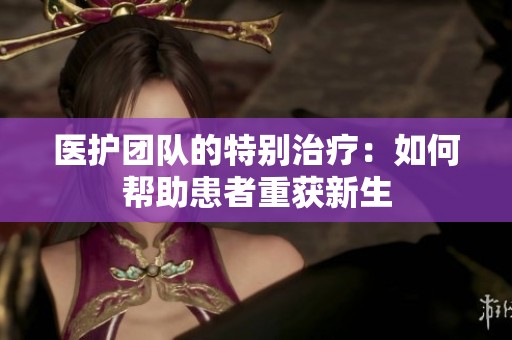 医护团队的特别治疗：如何帮助患者重获新生
