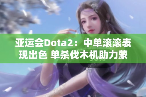 亚运会Dota2：中单滚滚表现出色 单杀伐木机助力蒙古队首局胜利