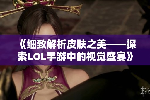 《细致解析皮肤之美——探索LOL手游中的视觉盛宴》