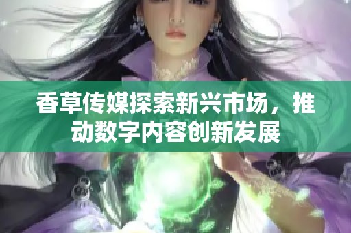 香草传媒探索新兴市场，推动数字内容创新发展