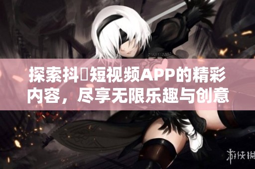 探索抖抈短视频APP的精彩内容，尽享无限乐趣与创意