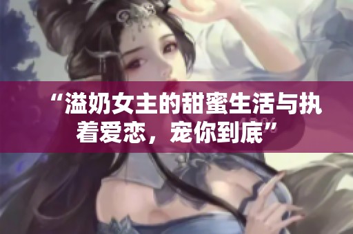 “溢奶女主的甜蜜生活与执着爱恋，宠你到底”