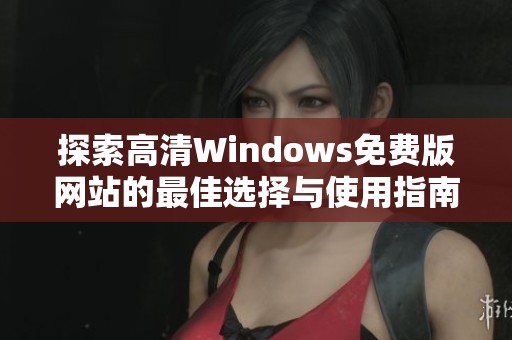 探索高清Windows免费版网站的最佳选择与使用指南