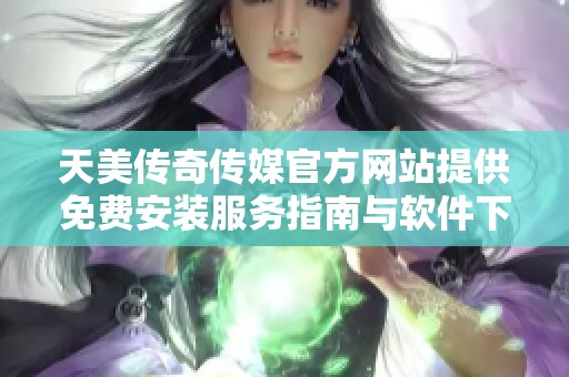 天美传奇传媒官方网站提供免费安装服务指南与软件下载攻略