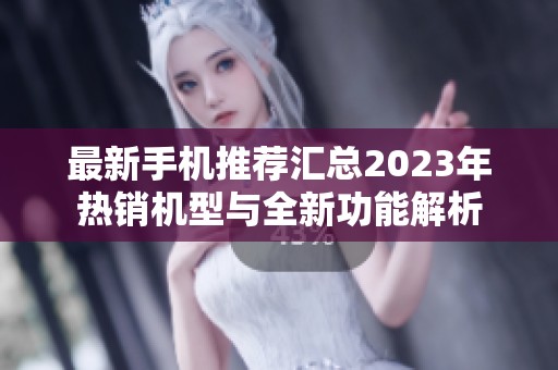 最新手机推荐汇总2023年热销机型与全新功能解析