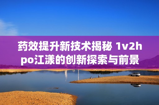 药效提升新技术揭秘 1v2hpo江漾的创新探索与前景