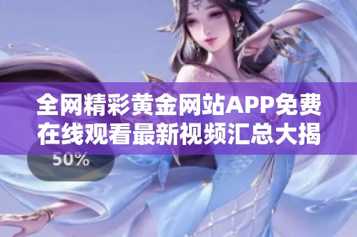 全网精彩黄金网站APP免费在线观看最新视频汇总大揭密