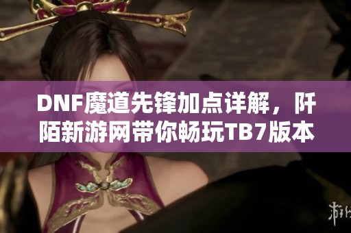 DNF魔道先锋加点详解，阡陌新游网带你畅玩TB7版本