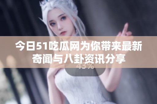 今日51吃瓜网为你带来最新奇闻与八卦资讯分享