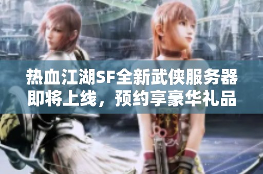 热血江湖SF全新武侠服务器即将上线，预约享豪华礼品