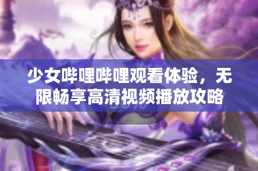 少女哔哩哔哩观看体验，无限畅享高清视频播放攻略