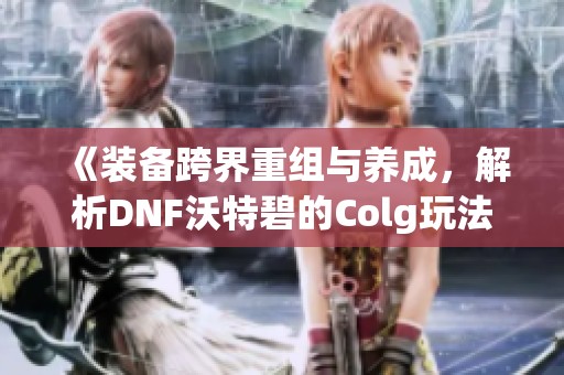 《装备跨界重组与养成，解析DNF沃特碧的Colg玩法》