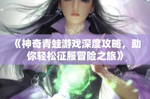 《神奇青蛙游戏深度攻略，助你轻松征服冒险之旅》