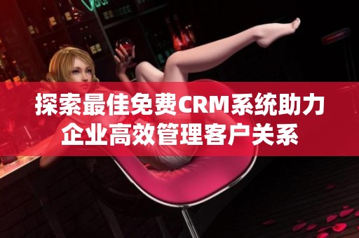 探索最佳免费CRM系统助力企业高效管理客户关系